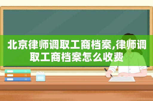 北京律師調取工商檔案,律師調取工商檔案怎么收費