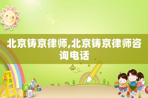 北京鑄京律師,北京鑄京律師咨詢電話
