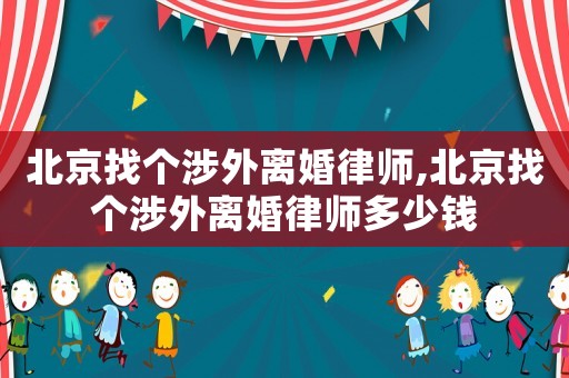 北京找個涉外離婚律師,北京找個涉外離婚律師多少錢