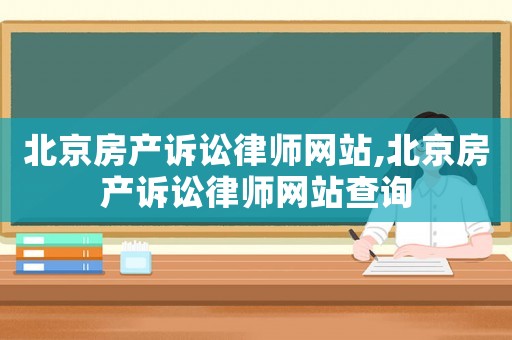 北京房產訴訟律師網站,北京房產訴訟律師網站查詢