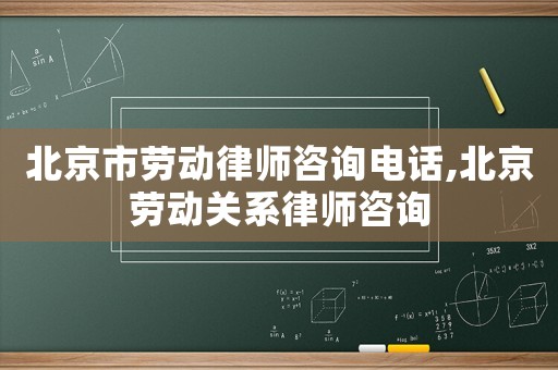 北京市勞動律師咨詢電話,北京勞動關(guān)系律師咨詢