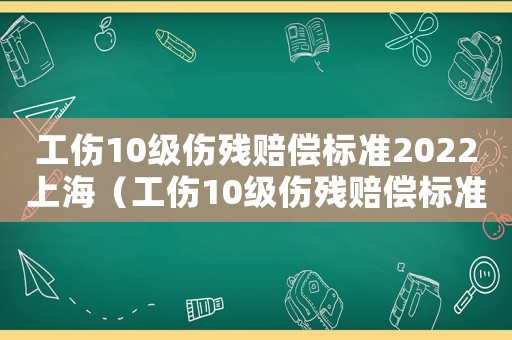 工傷10級傷殘賠償標(biāo)準(zhǔn)2022上海（工傷10級傷殘賠償標(biāo)準(zhǔn)2017）