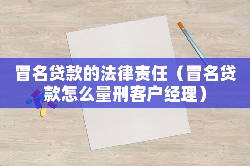 冒名貸款的法律責任（冒名貸款怎么量刑客戶經(jīng)理）