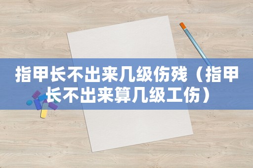指甲長不出來幾級傷殘（指甲長不出來算幾級工傷）