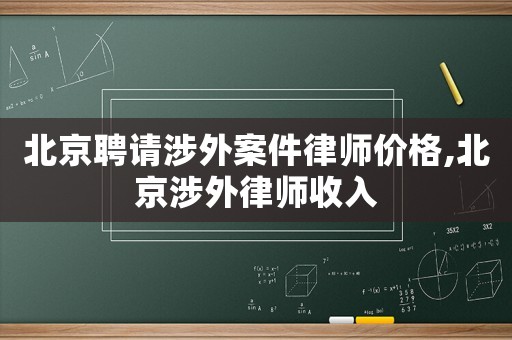 北京聘請涉外案件律師價格,北京涉外律師收入