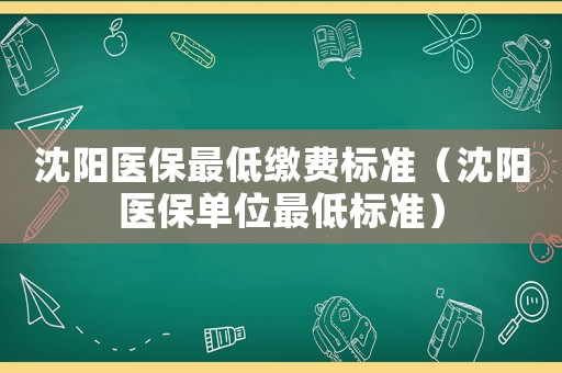沈陽(yáng)醫(yī)保最低繳費(fèi)標(biāo)準(zhǔn)（沈陽(yáng)醫(yī)保單位最低標(biāo)準(zhǔn)）