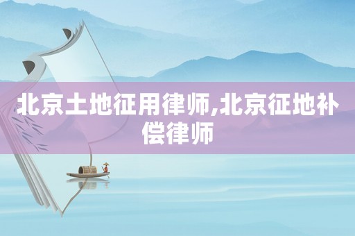 北京土地征用律師,北京征地補償律師