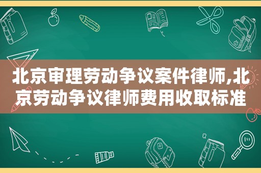北京審理勞動爭議案件律師,北京勞動爭議律師費用收取標準