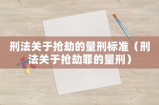 刑法關于搶劫的量刑標準（刑法關于搶劫罪的量刑）