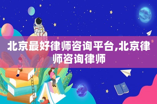 北京最好律師咨詢平臺,北京律師咨詢律師