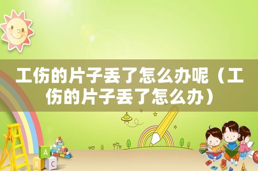 工傷的片子丟了怎么辦呢（工傷的片子丟了怎么辦）