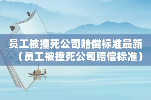 員工被撞死公司賠償標準最新（員工被撞死公司賠償標準）