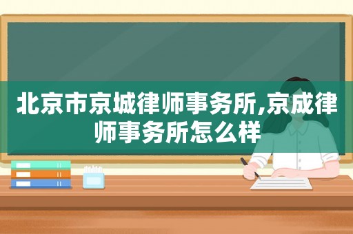 北京市京城律師事務(wù)所,京成律師事務(wù)所怎么樣