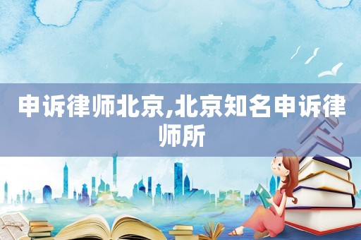 申訴律師北京,北京知名申訴律師所