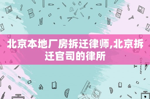 北京本地廠房拆遷律師,北京拆遷官司的律所