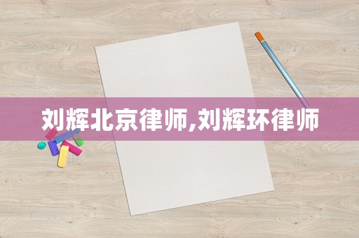 劉輝北京律師,劉輝環(huán)律師