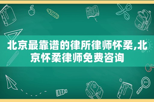 北京最靠譜的律所律師懷柔,北京懷柔律師免費咨詢