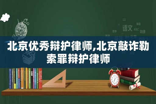 北京優(yōu)秀辯護(hù)律師,北京敲詐勒索罪辯護(hù)律師