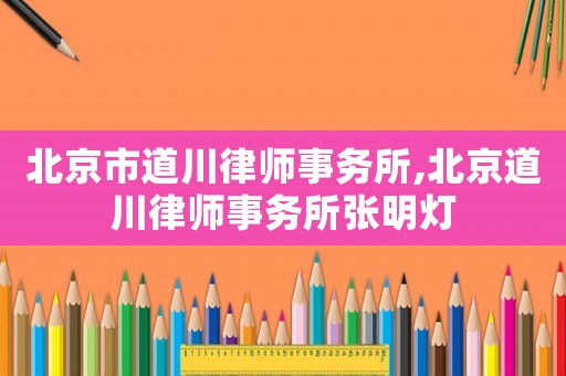 北京市道川律師事務(wù)所,北京道川律師事務(wù)所張明燈
