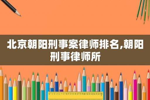北京朝陽刑事案律師排名,朝陽刑事律師所