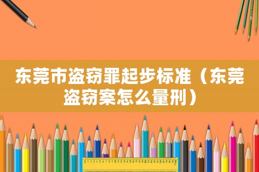 東莞市盜竊罪起步標準（東莞盜竊案怎么量刑）