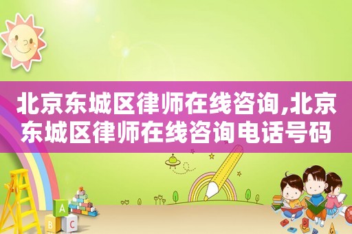 北京東城區律師在線咨詢,北京東城區律師在線咨詢電話號碼