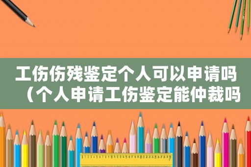 工傷傷殘鑒定個人可以申請嗎（個人申請工傷鑒定能仲裁嗎）