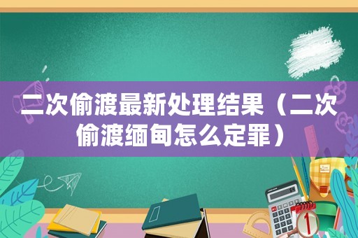 二次偷渡最新處理結果（二次偷渡緬甸怎么定罪）