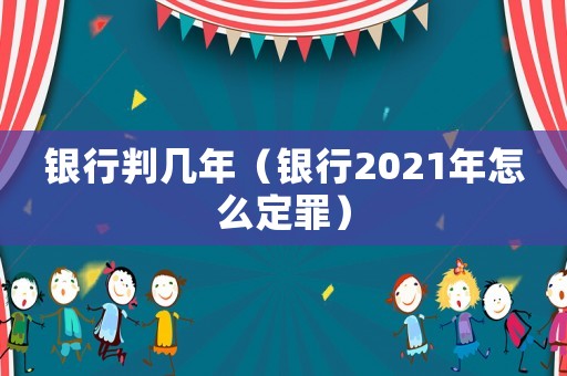 銀行判幾年（銀行2021年怎么定罪）