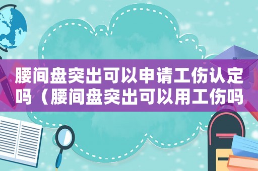 腰間盤突出可以申請工傷認定嗎（腰間盤突出可以用工傷嗎）