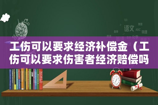 工傷可以要求經濟補償金（工傷可以要求傷害者經濟賠償嗎）