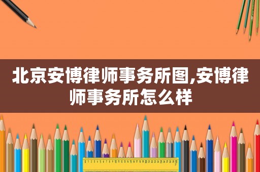 北京安博律師事務所圖,安博律師事務所怎么樣