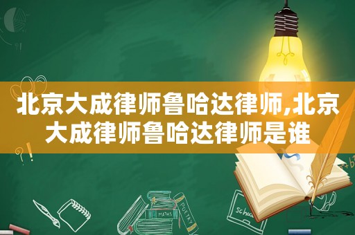 北京大成律師魯哈達律師,北京大成律師魯哈達律師是誰