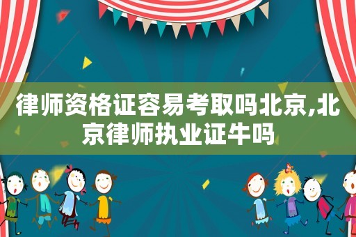 律師資格證容易考取嗎北京,北京律師執業證牛嗎