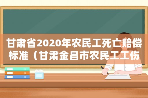 甘肅省2020年農(nóng)民工死亡賠償標(biāo)準(zhǔn)（甘肅金昌市農(nóng)民工工傷標(biāo)準(zhǔn)）