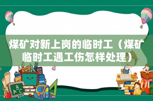 煤礦對新上崗的臨時(shí)工（煤礦臨時(shí)工遇工傷怎樣處理）