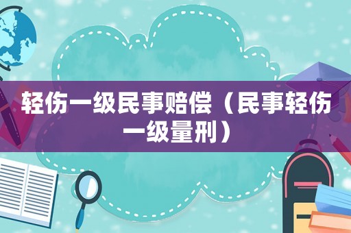 輕傷一級(jí)民事賠償（民事輕傷一級(jí)量刑）