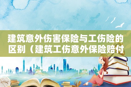 建筑意外傷害保險與工傷險的區別（建筑工傷意外保險賠付）