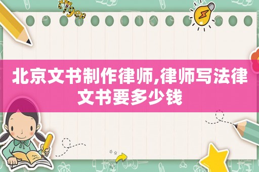 北京文書制作律師,律師寫法律文書要多少錢