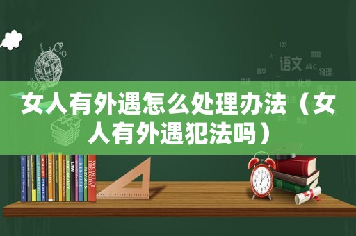 女人有外遇怎么處理辦法（女人有外遇犯法嗎）