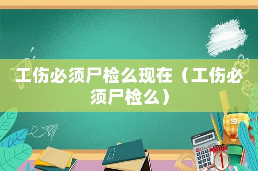 工傷必須尸檢么現在（工傷必須尸檢么）