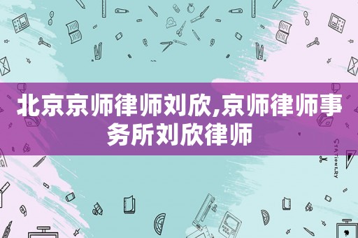 北京京師律師劉欣,京師律師事務(wù)所劉欣律師