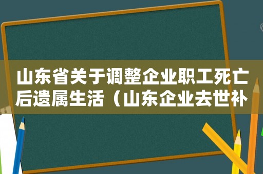山東省關于調整企業職工死亡后遺屬生活（山東企業去世補助標準2015）