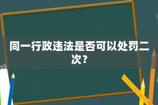 同一行政違法是否可以處罰二次？