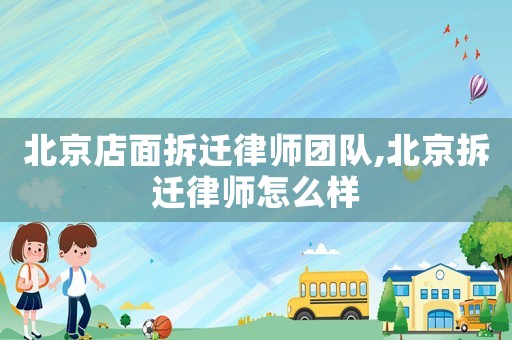 北京店面拆遷律師團隊,北京拆遷律師怎么樣