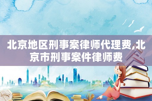 北京地區(qū)刑事案律師代理費,北京市刑事案件律師費