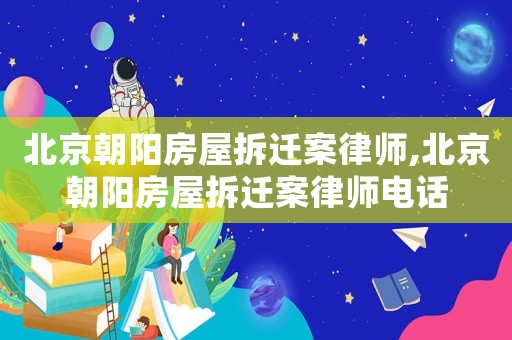 北京朝陽房屋拆遷案律師,北京朝陽房屋拆遷案律師電話