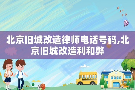 北京舊城改造律師電話號碼,北京舊城改造利和弊