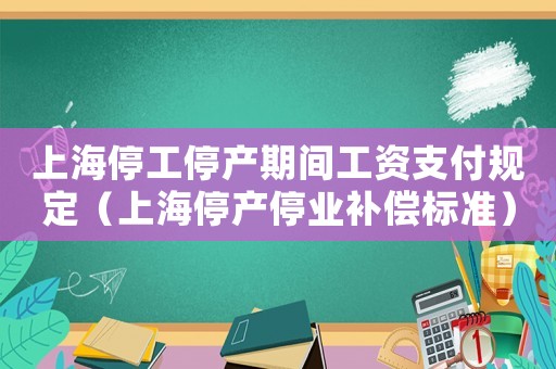 上海停工停產期間工資支付規定（上海停產停業補償標準）