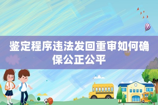 鑒定程序違法發回重審如何確保公正公平